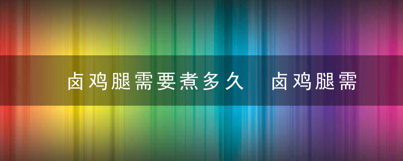 卤鸡腿需要煮多久 卤鸡腿需要煮几分钟呢